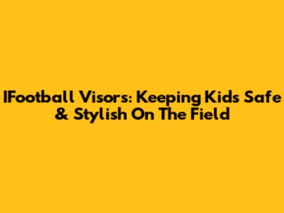 IFootball Visors: Keeping Kids Safe & Stylish On The Field