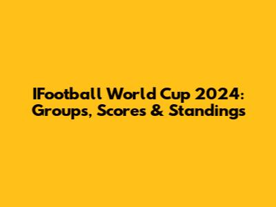 IFootball World Cup 2024: Groups, Scores & Standings