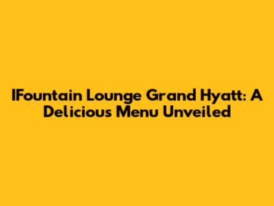 IFountain Lounge Grand Hyatt: A Delicious Menu Unveiled