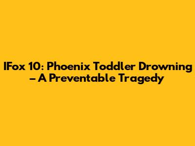 IFox 10: Phoenix Toddler Drowning – A Preventable Tragedy