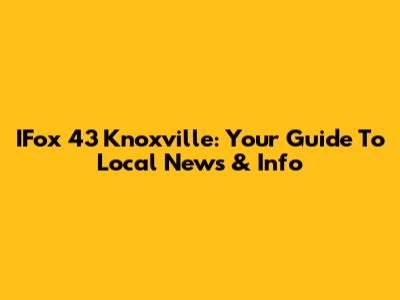 IFox 43 Knoxville: Your Guide To Local News & Info