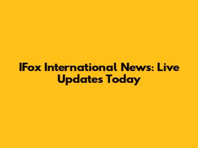 IFox International News: Live Updates Today