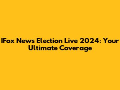 IFox News Election Live 2024: Your Ultimate Coverage