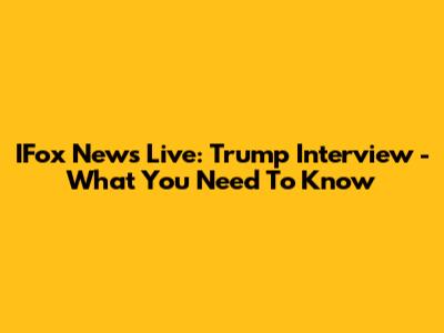 IFox News Live: Trump Interview - What You Need To Know