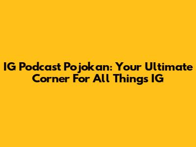 IG Podcast Pojokan: Your Ultimate Corner For All Things IG