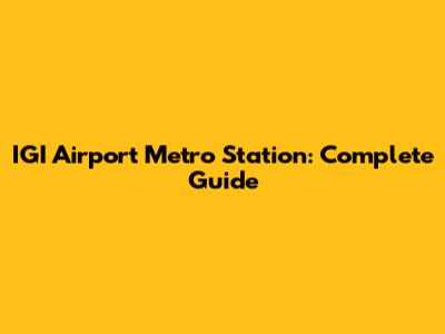 IGI Airport Metro Station: Complete Guide