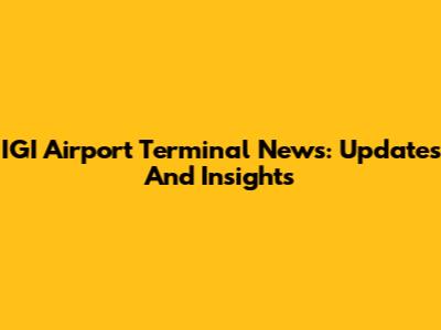 IGI Airport Terminal News: Updates And Insights