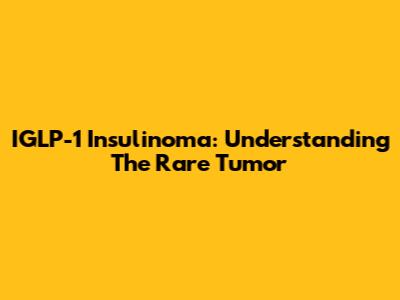 IGLP-1 Insulinoma: Understanding The Rare Tumor