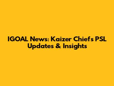 IGOAL News: Kaizer Chiefs PSL Updates & Insights