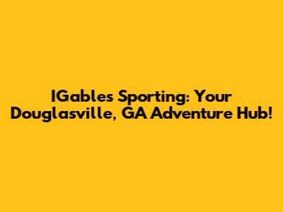 IGables Sporting: Your Douglasville, GA Adventure Hub!