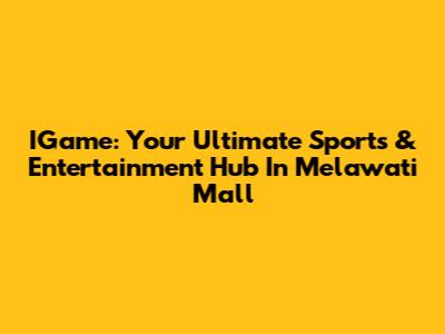 IGame: Your Ultimate Sports & Entertainment Hub In Melawati Mall