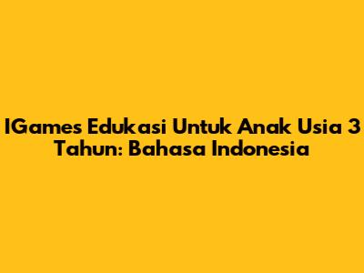 IGames Edukasi Untuk Anak Usia 3 Tahun: Bahasa Indonesia