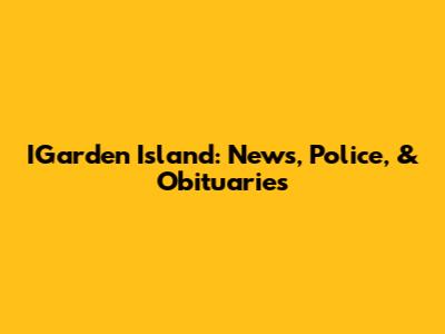 IGarden Island: News, Police, & Obituaries