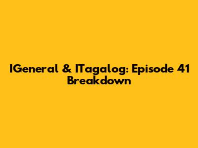 IGeneral & ITagalog: Episode 41 Breakdown