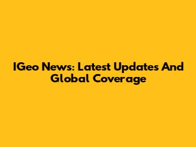 IGeo News: Latest Updates And Global Coverage