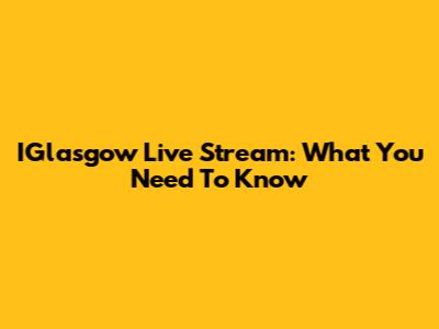 IGlasgow Live Stream: What You Need To Know