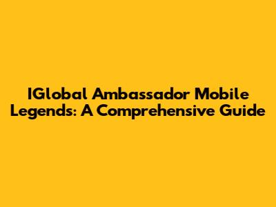 IGlobal Ambassador Mobile Legends: A Comprehensive Guide