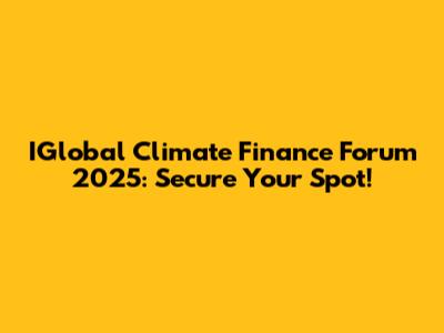 IGlobal Climate Finance Forum 2025: Secure Your Spot!