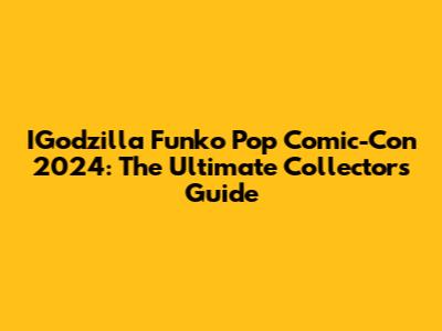 IGodzilla Funko Pop Comic-Con 2024: The Ultimate Collector's Guide