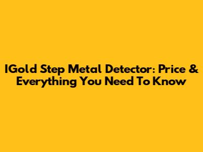 IGold Step Metal Detector: Price & Everything You Need To Know