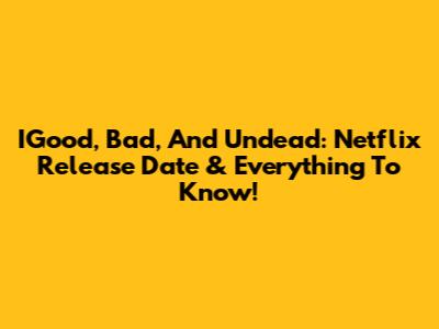 IGood, Bad, And Undead: Netflix Release Date & Everything To Know!