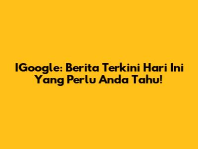 IGoogle: Berita Terkini Hari Ini Yang Perlu Anda Tahu!