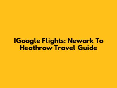 IGoogle Flights: Newark To Heathrow Travel Guide