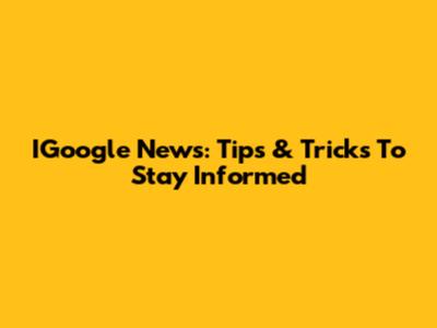 IGoogle News: Tips & Tricks To Stay Informed