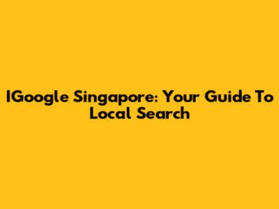 IGoogle Singapore: Your Guide To Local Search