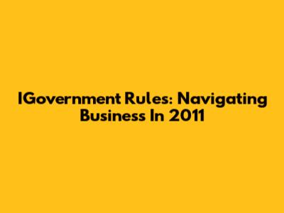 IGovernment Rules: Navigating Business In 2011