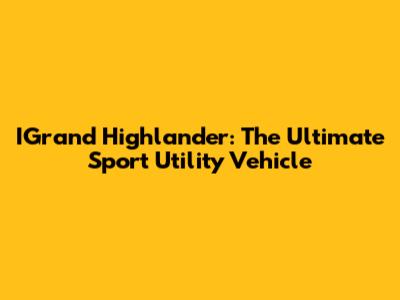 IGrand Highlander: The Ultimate Sport Utility Vehicle