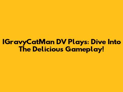 IGravyCatMan DV Plays: Dive Into The Delicious Gameplay!