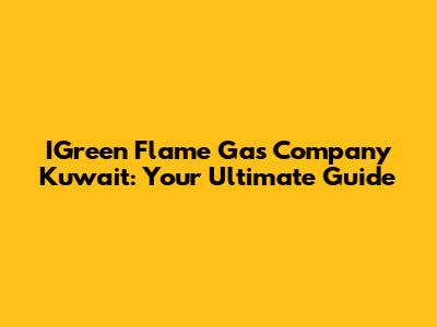 IGreen Flame Gas Company Kuwait: Your Ultimate Guide