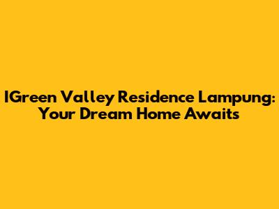 IGreen Valley Residence Lampung: Your Dream Home Awaits