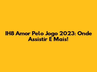 IH8 Amor Pelo Jogo 2023: Onde Assistir E Mais!