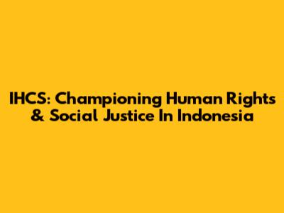 IHCS: Championing Human Rights & Social Justice In Indonesia