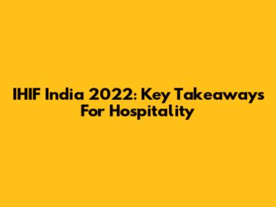 IHIF India 2022: Key Takeaways For Hospitality