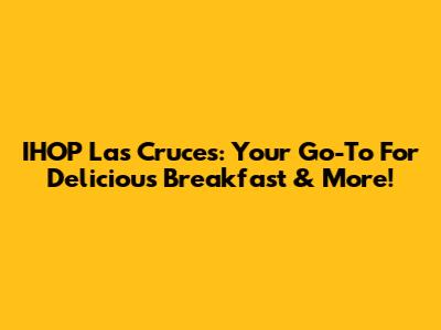 IHOP Las Cruces: Your Go-To For Delicious Breakfast & More!
