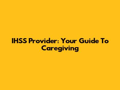 IHSS Provider: Your Guide To Caregiving