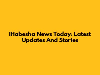 IHabesha News Today: Latest Updates And Stories