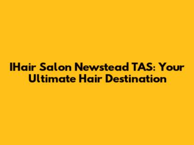 IHair Salon Newstead TAS: Your Ultimate Hair Destination