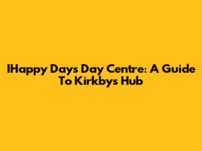 IHappy Days Day Centre: A Guide To Kirkby's Hub