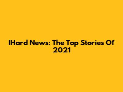 IHard News: The Top Stories Of 2021