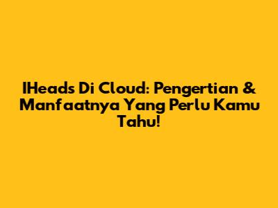 IHeads Di Cloud: Pengertian & Manfaatnya Yang Perlu Kamu Tahu!