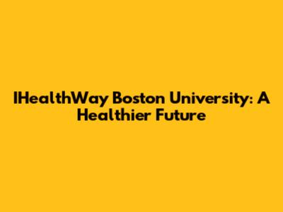 IHealthWay Boston University: A Healthier Future