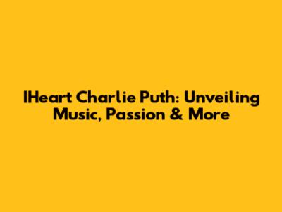 IHeart Charlie Puth: Unveiling Music, Passion & More