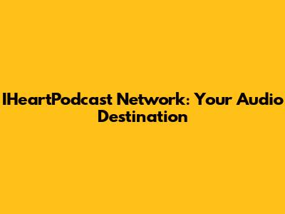 IHeartPodcast Network: Your Audio Destination