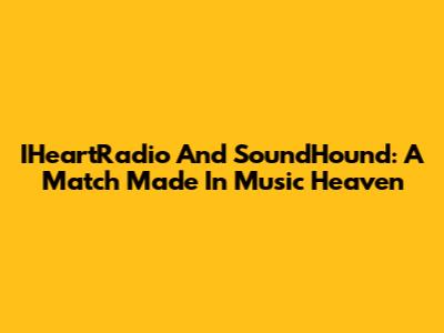 IHeartRadio And SoundHound: A Match Made In Music Heaven