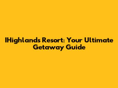 IHighlands Resort: Your Ultimate Getaway Guide