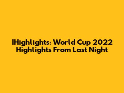 IHighlights: World Cup 2022 Highlights From Last Night